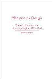 Medicine by Design The Architect and the Modern Hospital, 1893 1943 