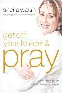 Get Off Your Knees and Pray A Womans Guide to Life Changing Prayer