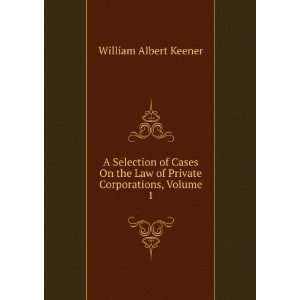   Law of Private Corporations, Volume 1 William Albert Keener Books