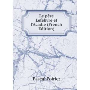   pÃ¨re Lefebvre et lAcadie (French Edition) Pascal Poirier Books