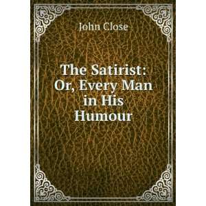  The Satirist Or, Every Man in His Humour John Close 