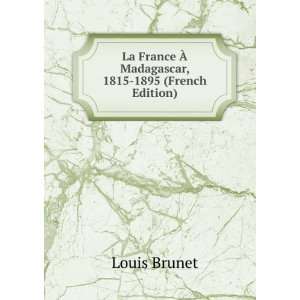 La France Ã? Madagascar, 1815 1895 (French Edition) Louis Brunet 