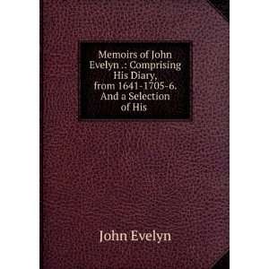 Memoirs of John Evelyn . Comprising His Diary, from 1641 1705 6. And 