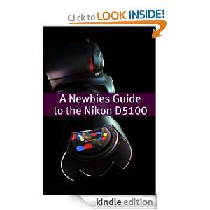 The Newbies Guide to the Nikon D5100 The Beginners Guide to Using an 